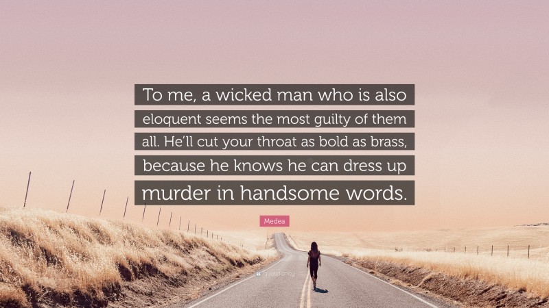 Medea Quote: “To me, a wicked man who is also eloquent seems the most guilty of them all. He’ll cut your throat as bold as brass, because he knows he can dress up murder in handsome words.”