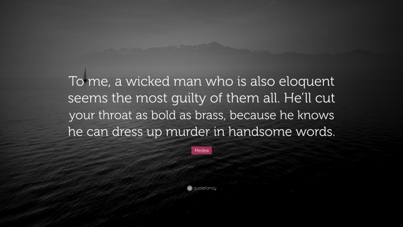 Medea Quote: “To me, a wicked man who is also eloquent seems the most guilty of them all. He’ll cut your throat as bold as brass, because he knows he can dress up murder in handsome words.”