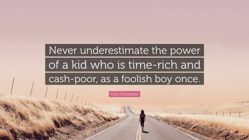 Cory Doctorow Quote: “Never underestimate the power of a kid who is time-rich and cash-poor, as a foolish boy once.”