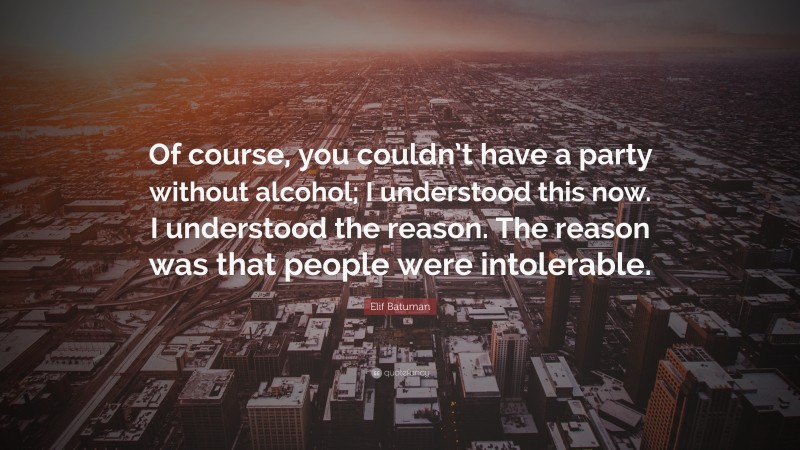 Elif Batuman Quote: “Of course, you couldn’t have a party without alcohol; I understood this now. I understood the reason. The reason was that people were intolerable.”