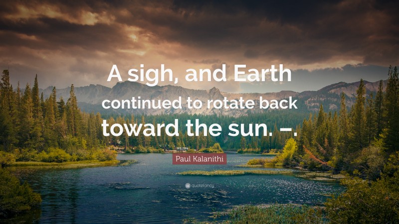 Paul Kalanithi Quote: “A sigh, and Earth continued to rotate back toward the sun. –.”