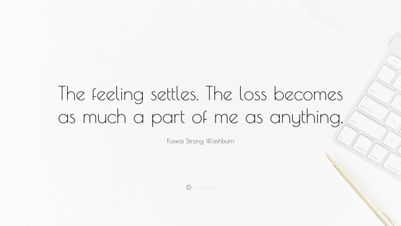 Kawai Strong Washburn Quote: “The feeling settles. The loss becomes as much a part of me as anything.”