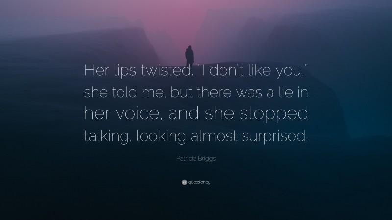 Patricia Briggs Quote: “Her lips twisted. “I don’t like you,” she told me, but there was a lie in her voice, and she stopped talking, looking almost surprised.”