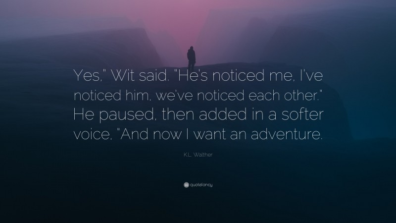 K.L. Walther Quote: “Yes,” Wit said. “He’s noticed me, I’ve noticed him, we’ve noticed each other.” He paused, then added in a softer voice, “And now I want an adventure.”