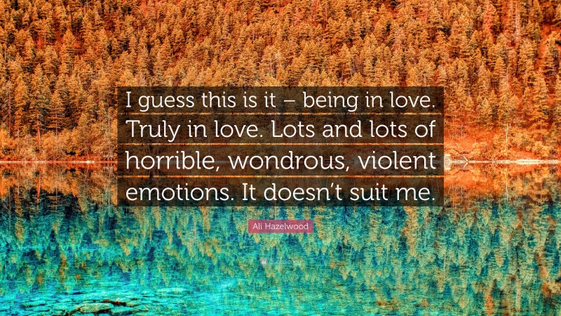 Ali Hazelwood Quote: “I guess this is it – being in love. Truly in love. Lots and lots of horrible, wondrous, violent emotions. It doesn’t suit me.”