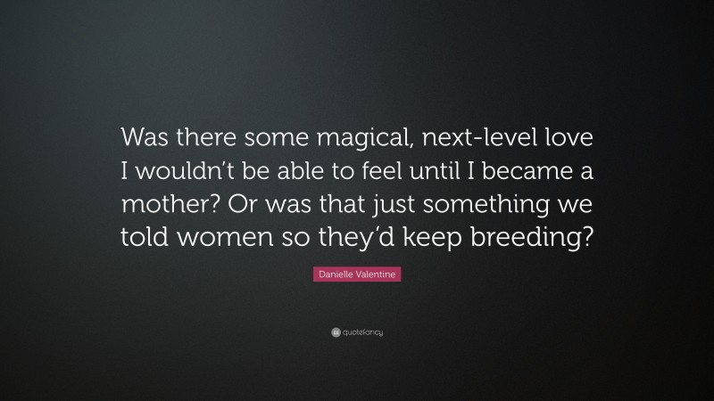 Danielle Valentine Quote: “Was there some magical, next-level love I wouldn’t be able to feel until I became a mother? Or was that just something we told women so they’d keep breeding?”