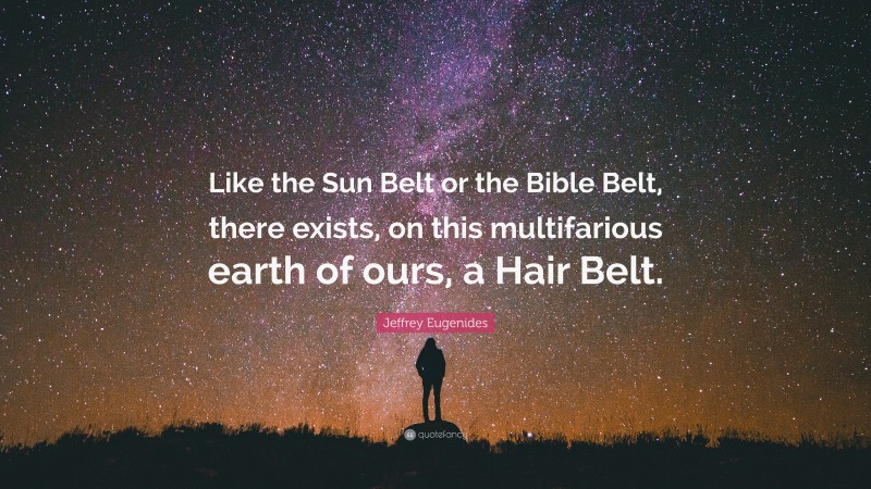 Jeffrey Eugenides Quote: “Like the Sun Belt or the Bible Belt, there exists, on this multifarious earth of ours, a Hair Belt.”