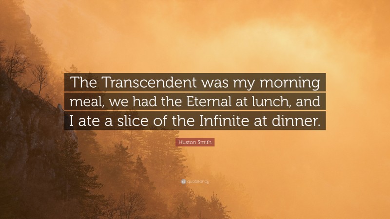 Huston Smith Quote: “The Transcendent was my morning meal, we had the Eternal at lunch, and I ate a slice of the Infinite at dinner.”