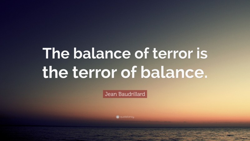 Jean Baudrillard Quote: “The balance of terror is the terror of balance.”