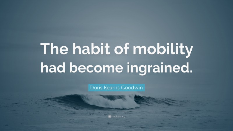 Doris Kearns Goodwin Quote: “The habit of mobility had become ingrained.”
