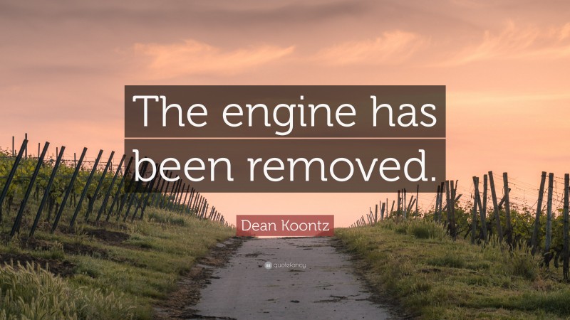 Dean Koontz Quote: “The engine has been removed.”