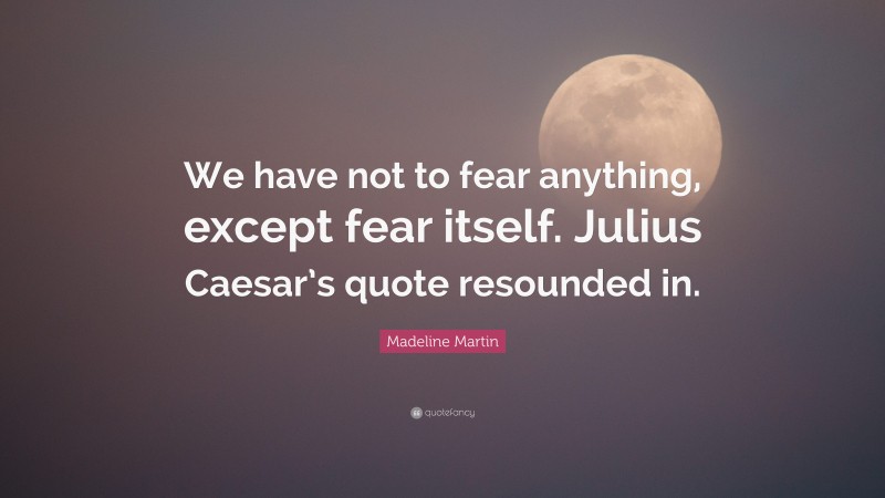 Madeline Martin Quote: “We have not to fear anything, except fear itself. Julius Caesar’s quote resounded in.”