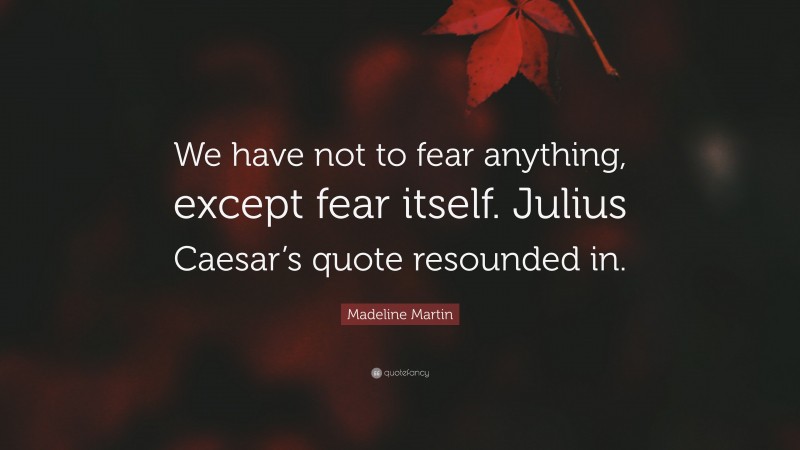 Madeline Martin Quote: “We have not to fear anything, except fear itself. Julius Caesar’s quote resounded in.”