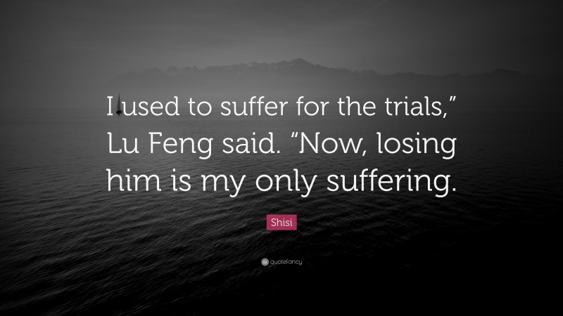 Shisi Quote: “I used to suffer for the trials,” Lu Feng said. “Now, losing him is my only suffering.”