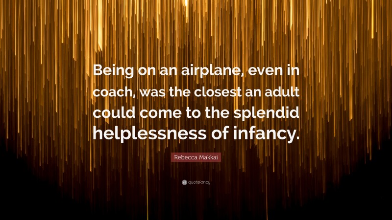 Rebecca Makkai Quote: “Being on an airplane, even in coach, was the closest an adult could come to the splendid helplessness of infancy.”