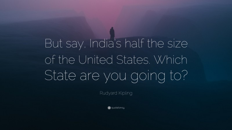 Rudyard Kipling Quote: “But say, India’s half the size of the United States. Which State are you going to?”