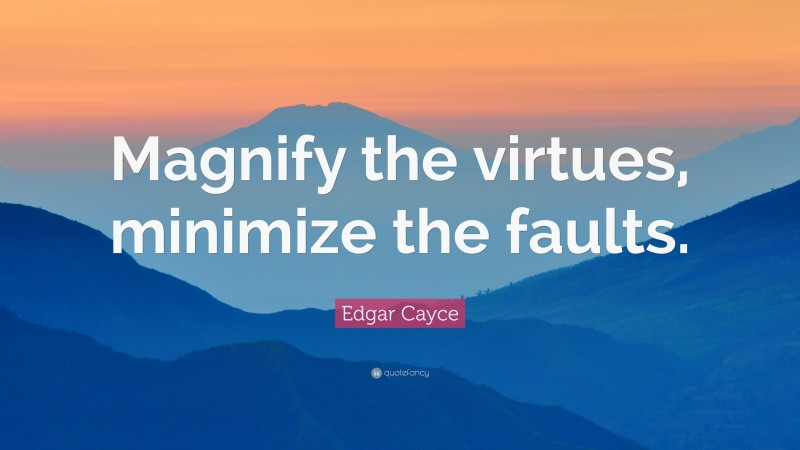 Edgar Cayce Quote: “Magnify the virtues, minimize the faults.”