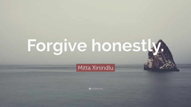 Mitta Xinindlu Quote: “Forgive honestly.”