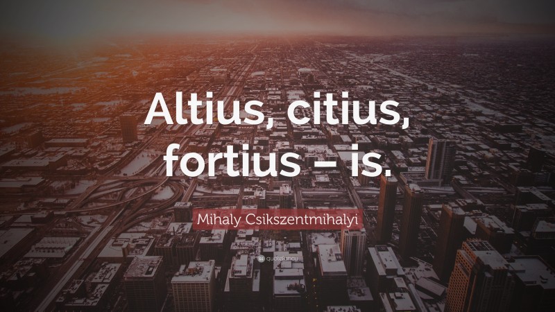 Mihaly Csikszentmihalyi Quote: “Altius, citius, fortius – is.”