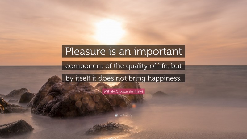 Mihaly Csikszentmihalyi Quote: “Pleasure is an important component of the quality of life, but by itself it does not bring happiness.”