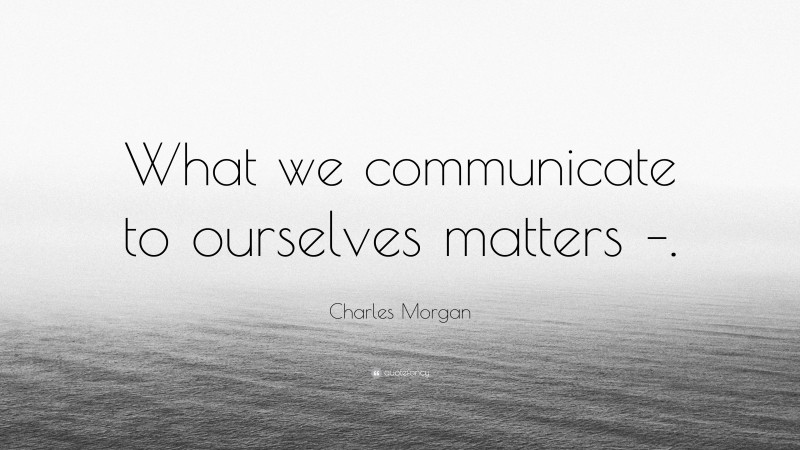Charles Morgan Quote: “What we communicate to ourselves matters –.”