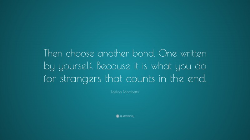 Melina Marchetta Quote: “Then choose another bond. One written by yourself. Because it is what you do for strangers that counts in the end.”