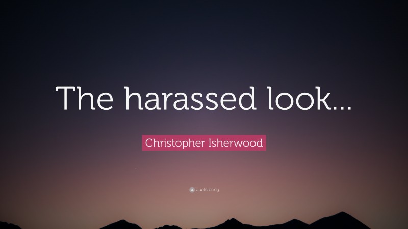 Christopher Isherwood Quote: “The harassed look...”