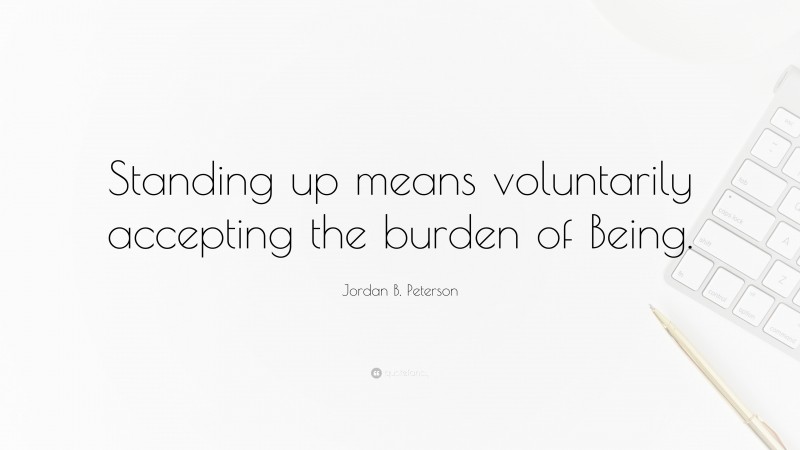 Jordan B. Peterson Quote: “Standing up means voluntarily accepting the burden of Being.”