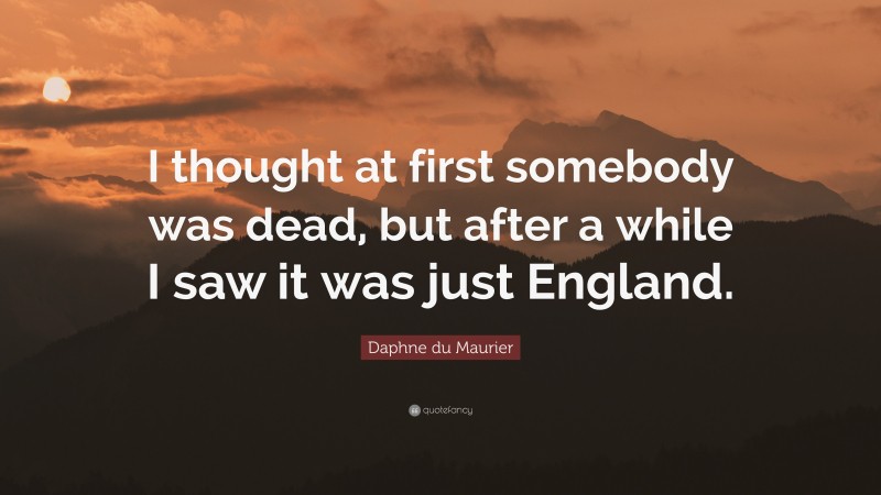 Daphne du Maurier Quote: “I thought at first somebody was dead, but after a while I saw it was just England.”