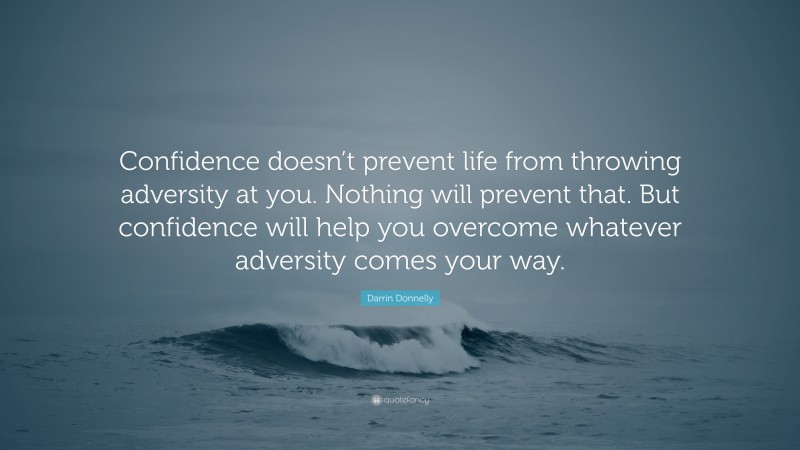 Darrin Donnelly Quote: “Confidence doesn’t prevent life from throwing adversity at you. Nothing will prevent that. But confidence will help you overcome whatever adversity comes your way.”