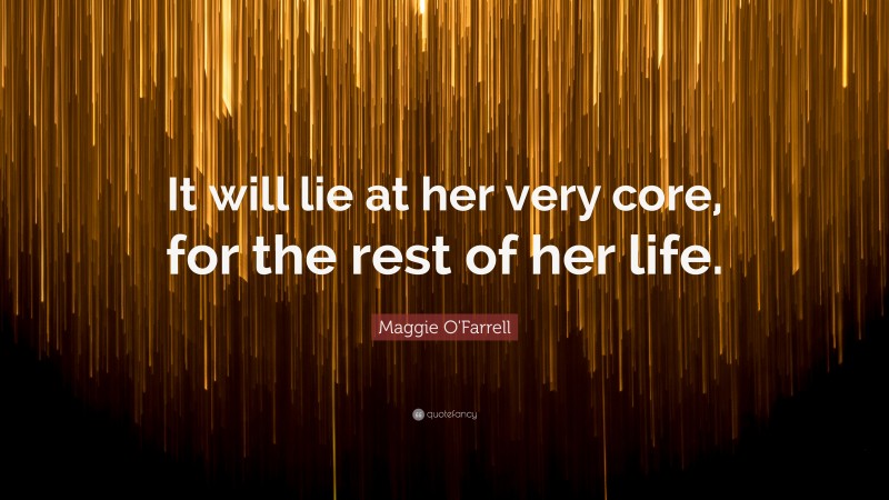Maggie O'Farrell Quote: “It will lie at her very core, for the rest of her life.”