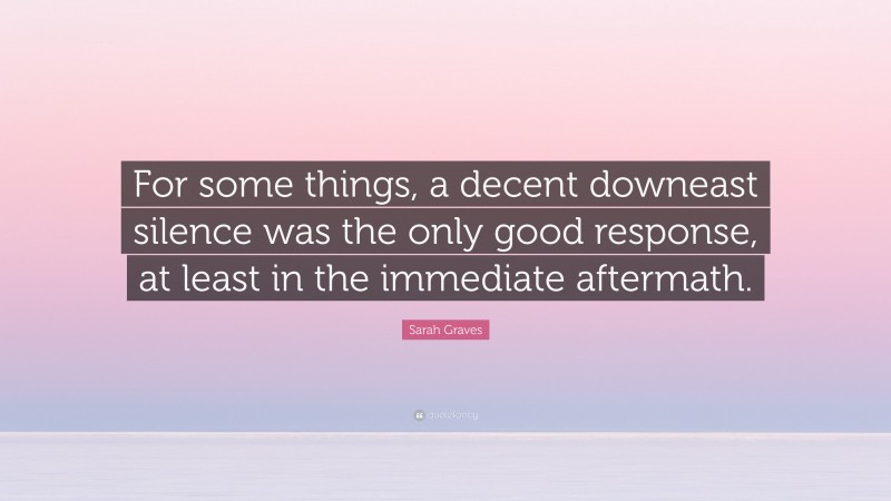 Sarah Graves Quote: “For some things, a decent downeast silence was the only good response, at least in the immediate aftermath.”