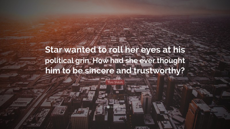 Toni Shiloh Quote: “Star wanted to roll her eyes at his political grin. How had she ever thought him to be sincere and trustworthy?”