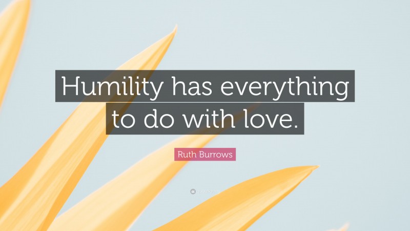Ruth Burrows Quote: “Humility has everything to do with love.”
