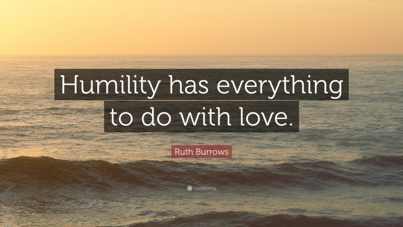 Ruth Burrows Quote: “Humility has everything to do with love.”