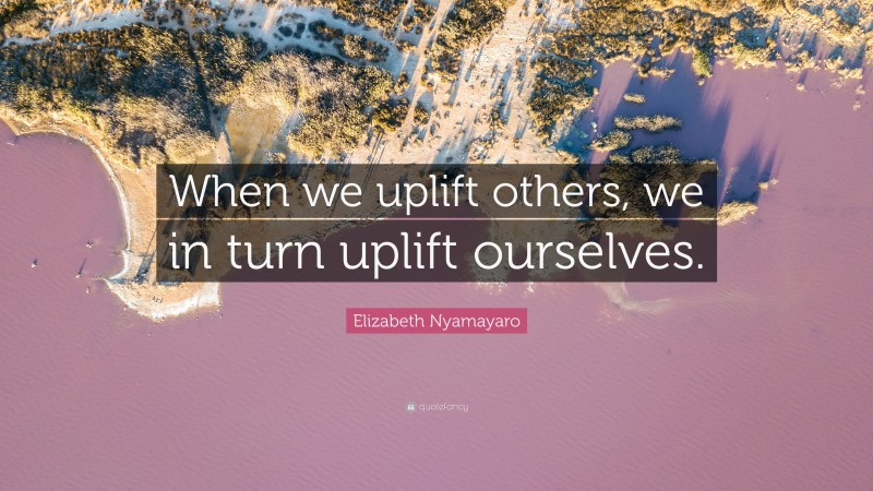 Elizabeth Nyamayaro Quote: “When we uplift others, we in turn uplift ourselves.”