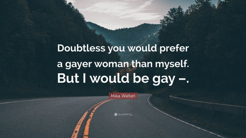 Mika Waltari Quote: “Doubtless you would prefer a gayer woman than myself. But I would be gay –.”