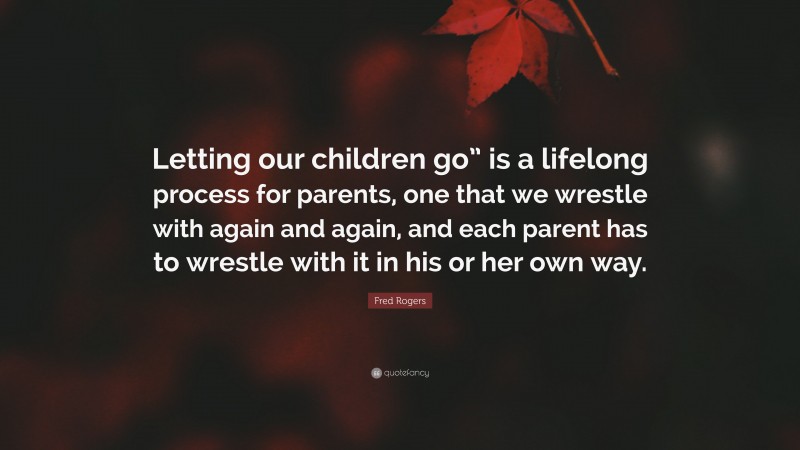 Fred Rogers Quote: “Letting our children go” is a lifelong process for parents, one that we wrestle with again and again, and each parent has to wrestle with it in his or her own way.”