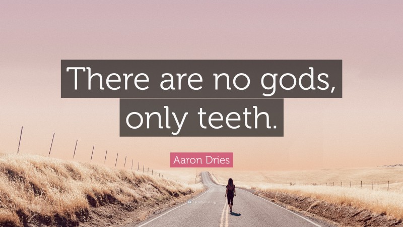 Aaron Dries Quote: “There are no gods, only teeth.”