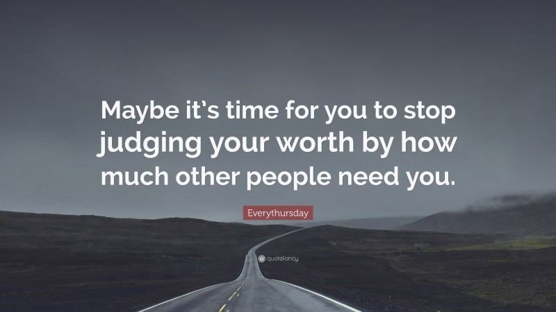 Everythursday Quote: “Maybe it’s time for you to stop judging your worth by how much other people need you.”