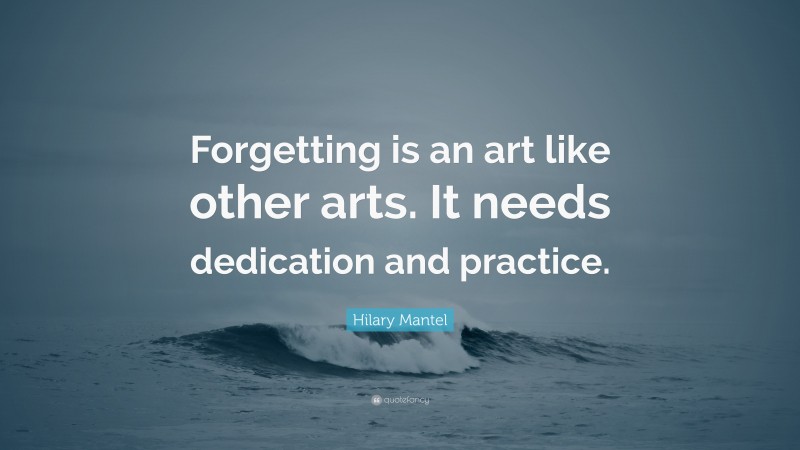 Hilary Mantel Quote: “Forgetting is an art like other arts. It needs dedication and practice.”