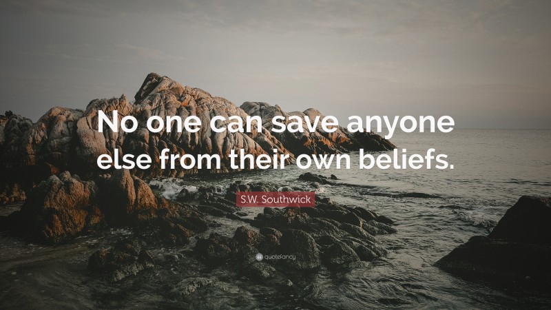 S.W. Southwick Quote: “No one can save anyone else from their own beliefs.”