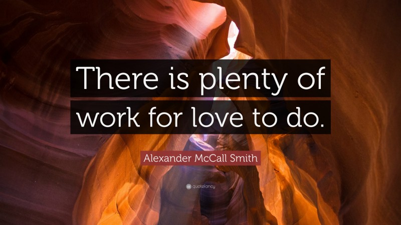 Alexander McCall Smith Quote: “There is plenty of work for love to do.”