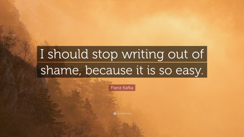 Franz Kafka Quote: “I should stop writing out of shame, because it is so easy.”