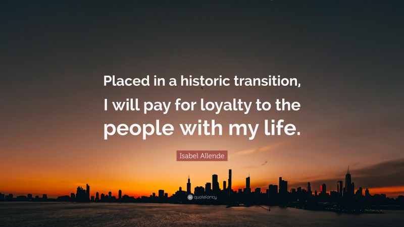 Isabel Allende Quote: “Placed in a historic transition, I will pay for loyalty to the people with my life.”