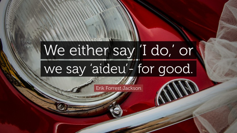 Erik Forrest Jackson Quote: “We either say ‘I do,’ or we say ‘aideu’- for good.”