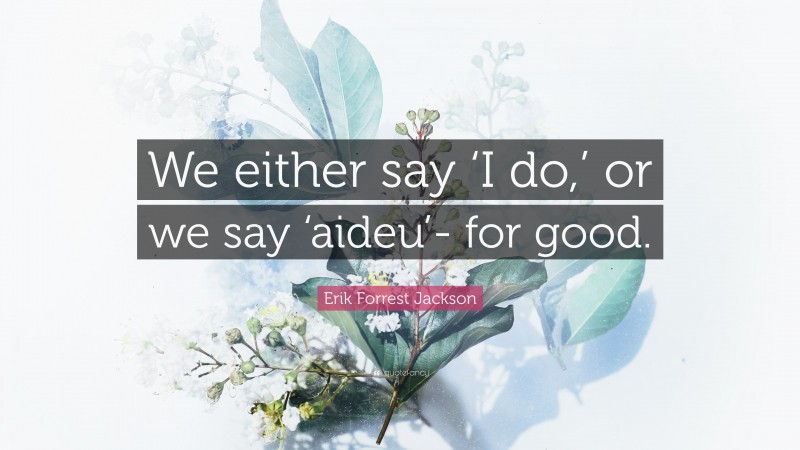 Erik Forrest Jackson Quote: “We either say ‘I do,’ or we say ‘aideu’- for good.”