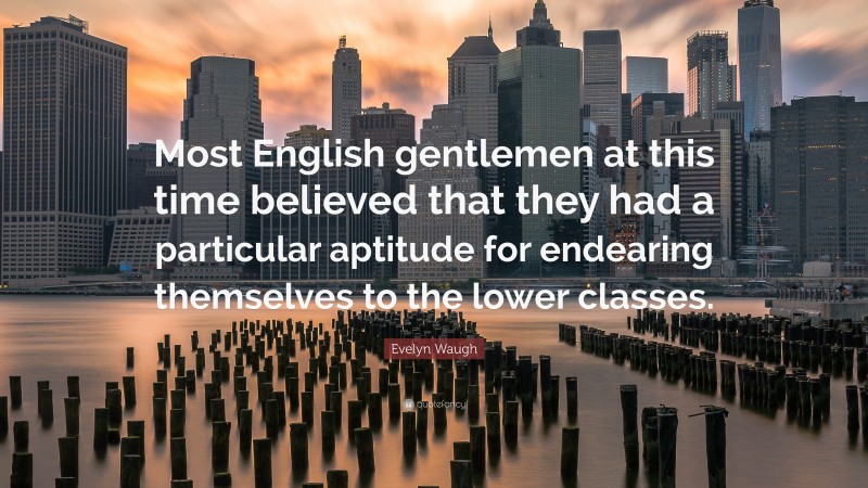 Evelyn Waugh Quote: “Most English gentlemen at this time believed that they had a particular aptitude for endearing themselves to the lower classes.”