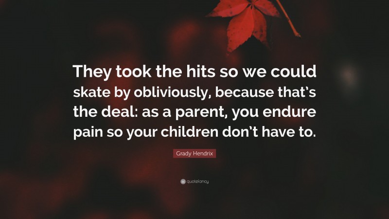 Grady Hendrix Quote: “They took the hits so we could skate by obliviously, because that’s the deal: as a parent, you endure pain so your children don’t have to.”