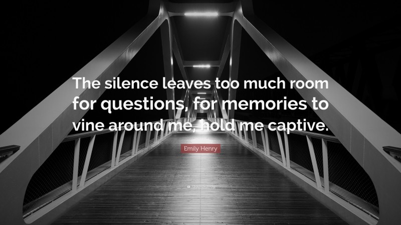Emily Henry Quote: “The silence leaves too much room for questions, for memories to vine around me, hold me captive.”